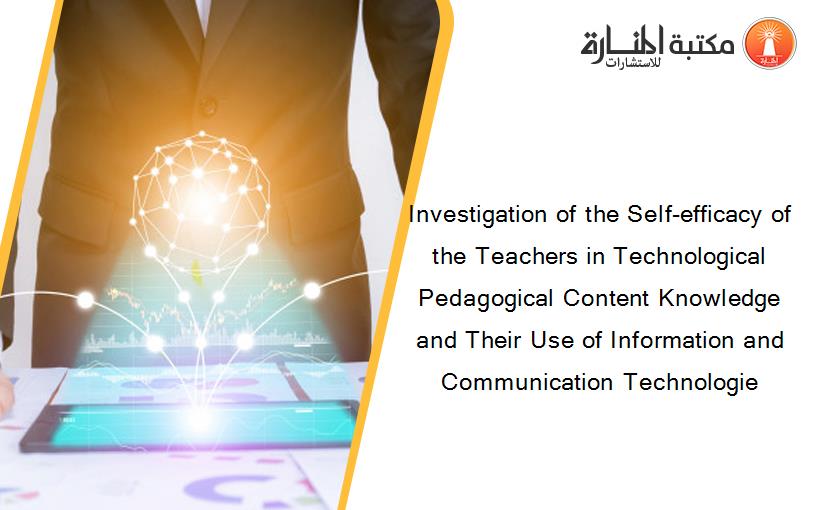 Investigation of the Self-efficacy of the Teachers in Technological Pedagogical Content Knowledge and Their Use of Information and Communication Technologie