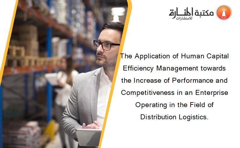 The Application of Human Capital Efficiency Management towards the Increase of Performance and Competitiveness in an Enterprise Operating in the Field of Distribution Logistics.