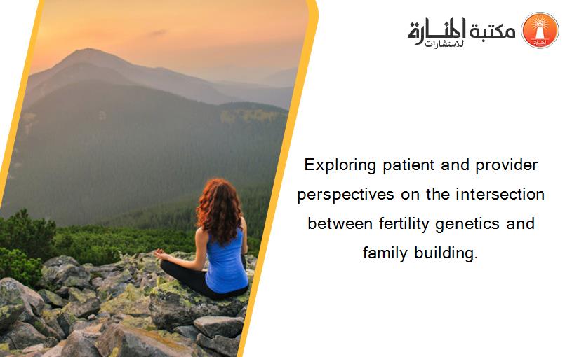 Exploring patient and provider perspectives on the intersection between fertility genetics and family building.