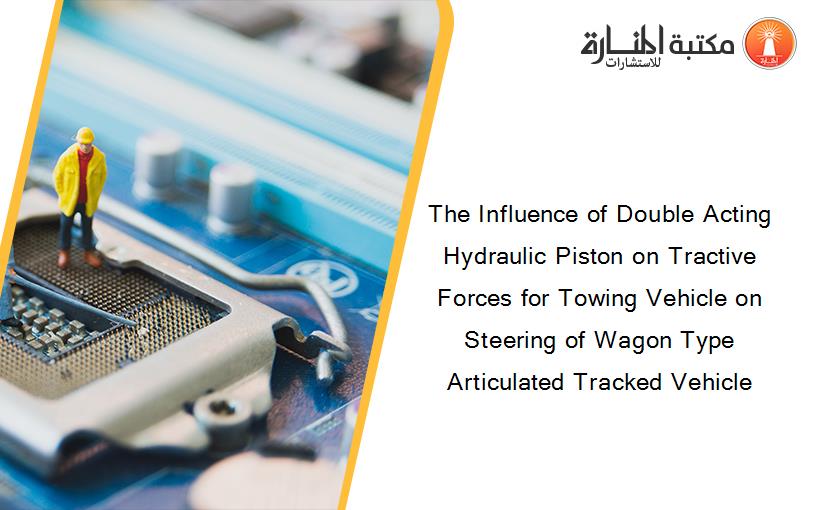 The Influence of Double Acting Hydraulic Piston on Tractive Forces for Towing Vehicle on Steering of Wagon Type Articulated Tracked Vehicle