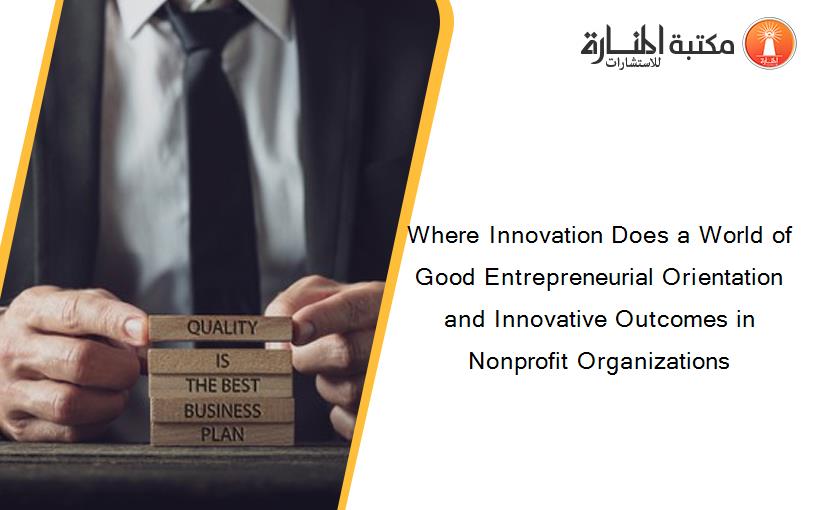 Where Innovation Does a World of Good Entrepreneurial Orientation and Innovative Outcomes in Nonprofit Organizations
