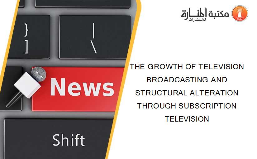 THE GROWTH OF TELEVISION BROADCASTING AND STRUCTURAL ALTERATION THROUGH SUBSCRIPTION TELEVISION