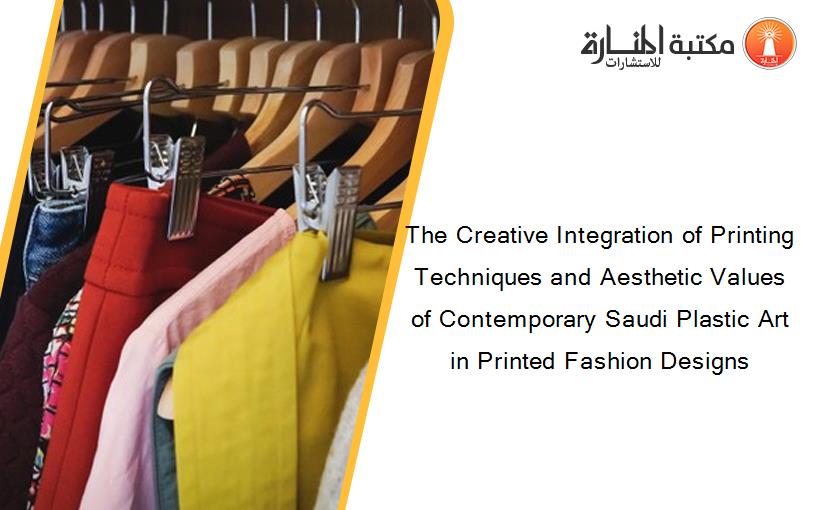 The Creative Integration of Printing Techniques and Aesthetic Values of Contemporary Saudi Plastic Art in Printed Fashion Designs