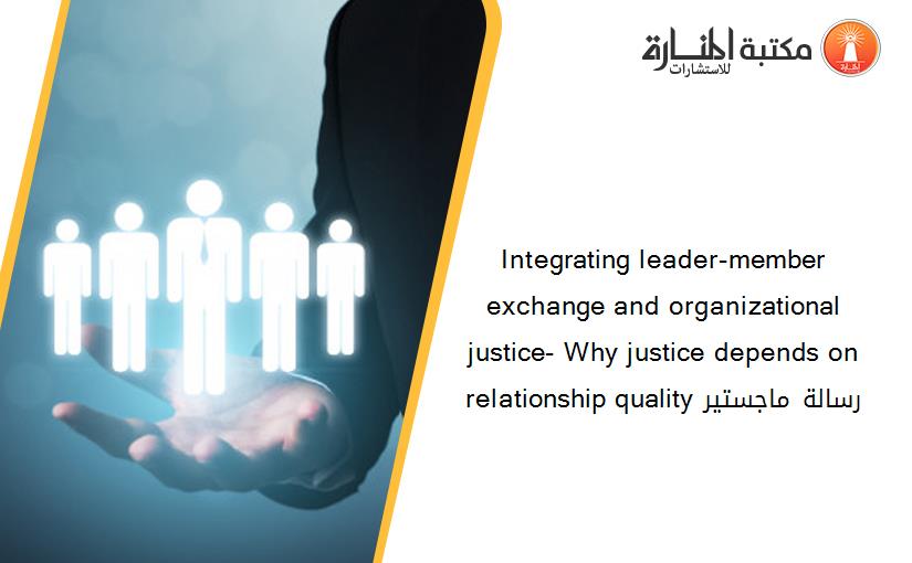 Integrating leader-member exchange and organizational justice- Why justice depends on relationship quality رسالة ماجستير