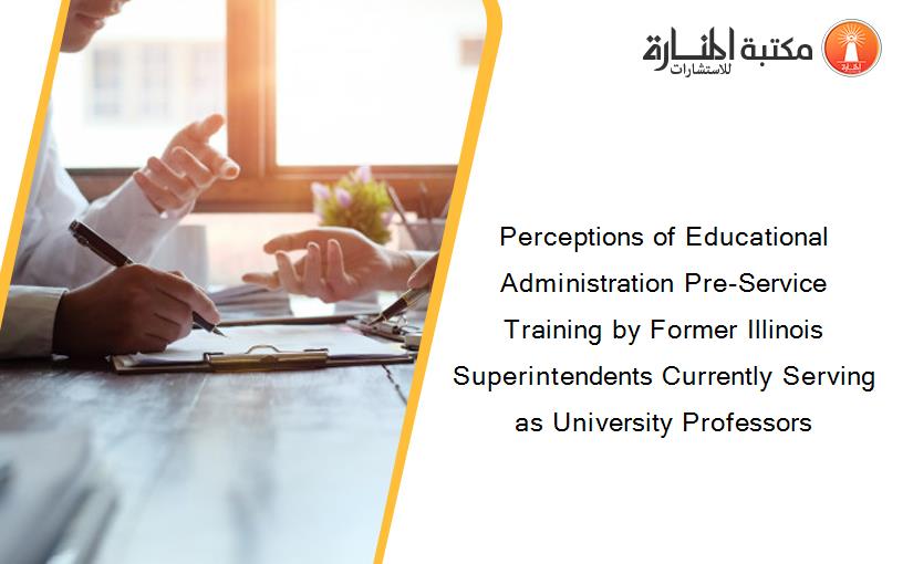 Perceptions of Educational Administration Pre-Service Training by Former Illinois Superintendents Currently Serving as University Professors