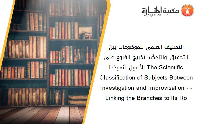 التصنيف العلمي للموضوعات بين التحقيق والتحكّم –تخريج الفروع على الأصول أنموذجا- The Scientific Classification of Subjects Between Investigation and Improvisation - -Linking the Branches to Its Ro