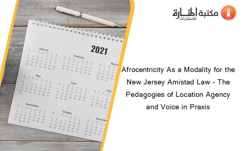 Afrocentricity As a Modality for the New Jersey Amistad Law - The Pedagogies of Location Agency and Voice in Praxis