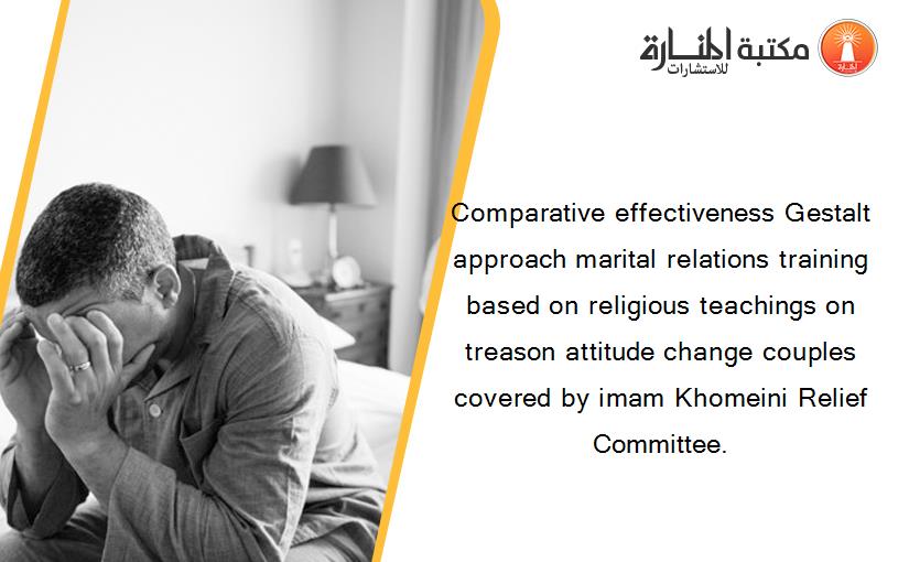Comparative effectiveness Gestalt approach marital relations training based on religious teachings on treason attitude change couples covered by imam Khomeini Relief Committee.