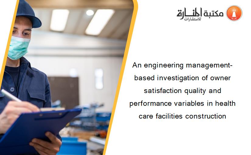An engineering management-based investigation of owner satisfaction quality and performance variables in health care facilities construction