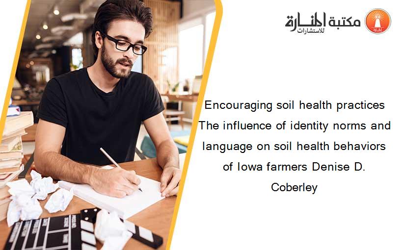 Encouraging soil health practices The influence of identity norms and language on soil health behaviors of Iowa farmers Denise D. Coberley