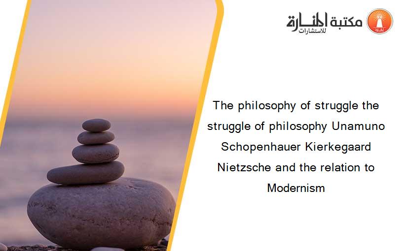 The philosophy of struggle the struggle of philosophy Unamuno Schopenhauer Kierkegaard Nietzsche and the relation to Modernism