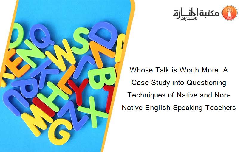 Whose Talk is Worth More  A Case Study into Questioning Techniques of Native and Non-Native English-Speaking Teachers