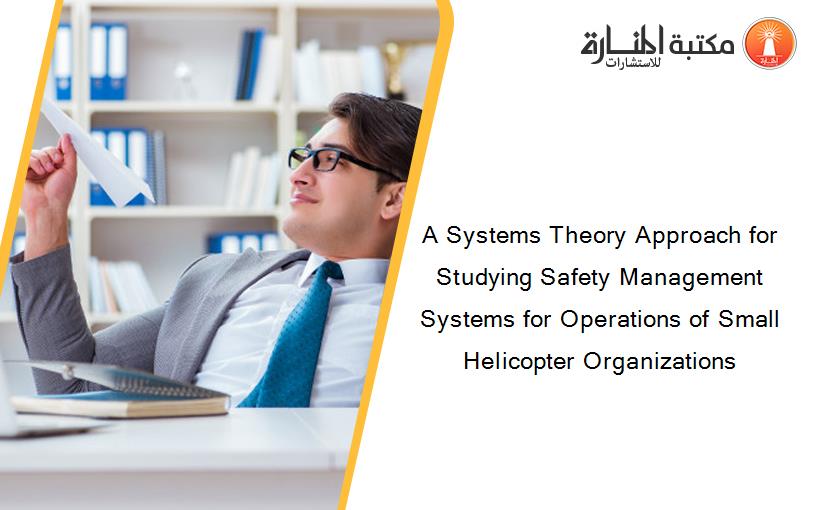 A Systems Theory Approach for Studying Safety Management Systems for Operations of Small Helicopter Organizations