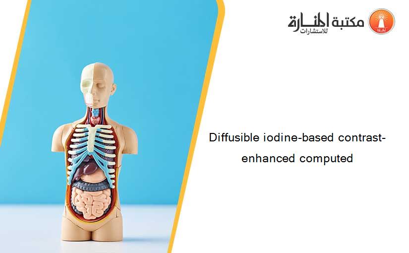 Diffusible iodine-based contrast-enhanced computed