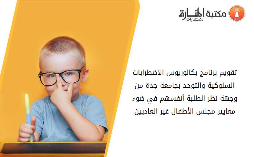 تقويم برنامج بكالوريوس الاضطرابات السلوكية والتوحد بجامعة جدة من وجهة نظر الطلبة أنفسهم في ضوء معايير مجلس الأطفال غير العاديين