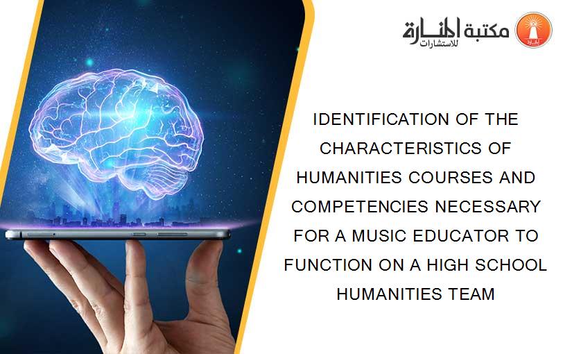 IDENTIFICATION OF THE CHARACTERISTICS OF HUMANITIES COURSES AND COMPETENCIES NECESSARY FOR A MUSIC EDUCATOR TO FUNCTION ON A HIGH SCHOOL HUMANITIES TEAM