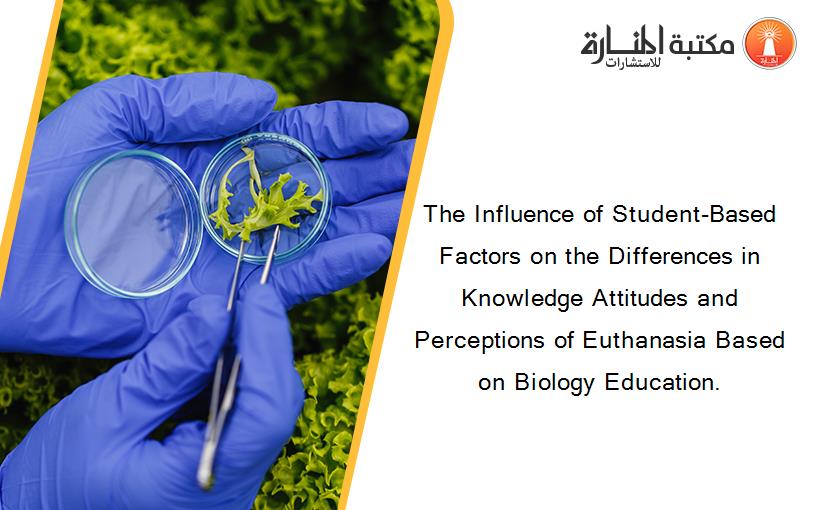 The Influence of Student-Based Factors on the Differences in Knowledge Attitudes and Perceptions of Euthanasia Based on Biology Education.