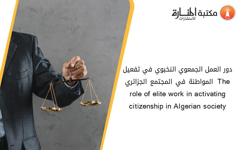 دور العمل الجمعوي النخبوي في تفعيل المواطنة في المجتمع الجزائري  The role of elite work in activating citizenship in Algerian society