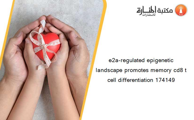 e2a-regulated epigenetic landscape promotes memory cd8 t cell differentiation 174149