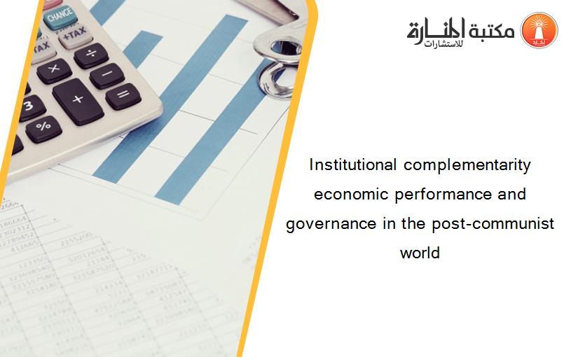 Institutional complementarity economic performance and governance in the post-communist world