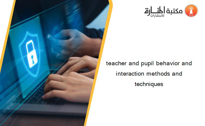 teacher and pupil behavior and interaction methods and techniques