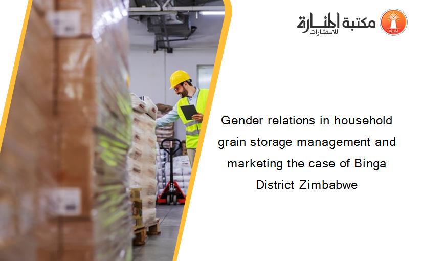 Gender relations in household grain storage management and marketing the case of Binga District Zimbabwe