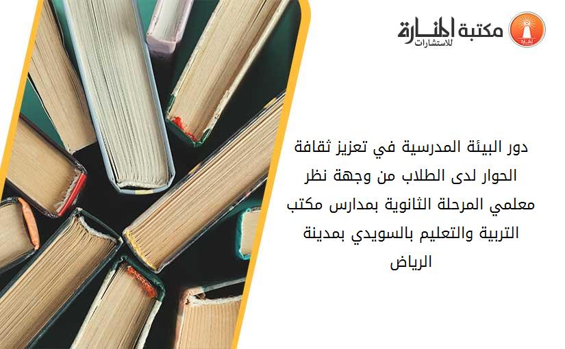 دور البيئة المدرسية في تعزيز ثقافة الحوار لدى الطلاب من وجهة نظر معلمي المرحلة الثانوية بمدارس مكتب التربية والتعليم بالسويدي بمدينة الرياض