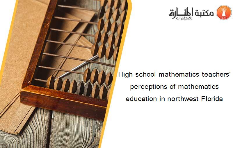 High school mathematics teachers' perceptions of mathematics education in northwest Florida