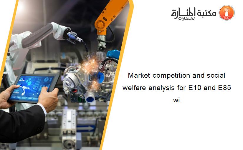 Market competition and social welfare analysis for E10 and E85 wi