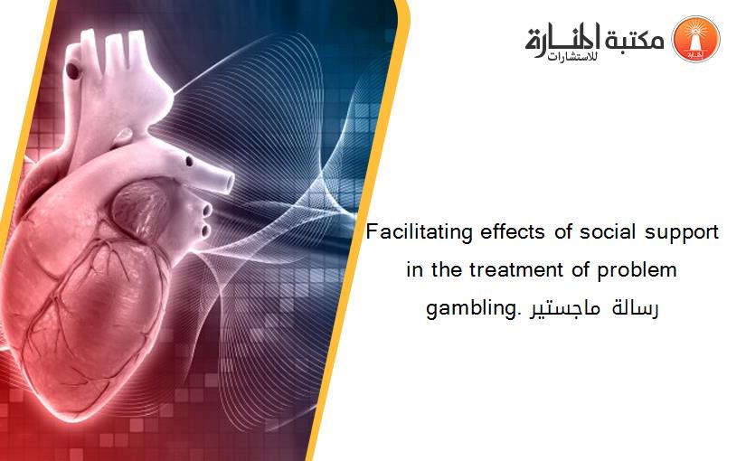 Facilitating effects of social support in the treatment of problem gambling. رسالة ماجستير