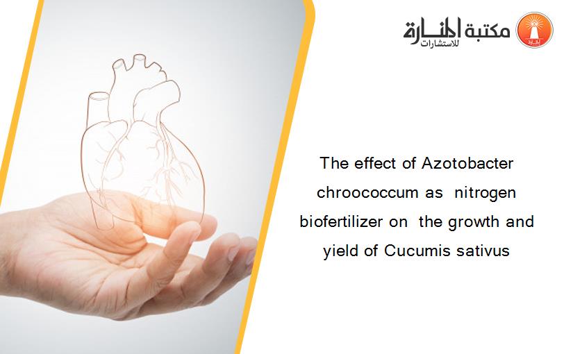 The effect of Azotobacter chroococcum as  nitrogen biofertilizer on  the growth and yield of Cucumis sativus