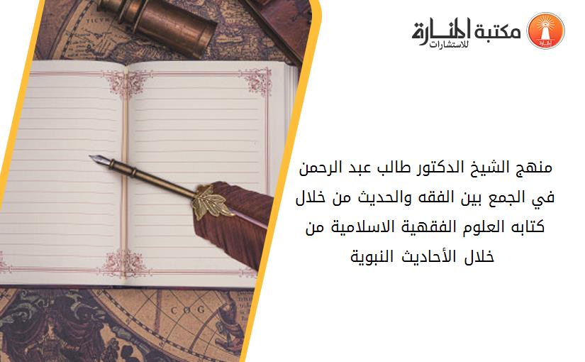 منهج الشيخ الدكتور طالب عبد الرحمن في الجمع بين الفقه والحديث من خلال كتابه_ العلوم الفقهية الاسلامية من خلال الأحاديث النبوية _