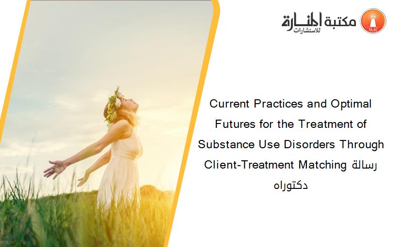 Current Practices and Optimal Futures for the Treatment of Substance Use Disorders Through Client-Treatment Matchingرسالة دكتوراه