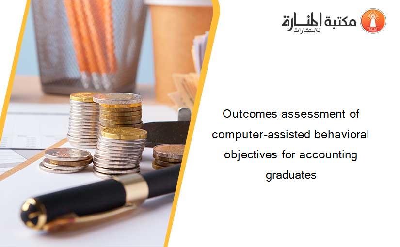 Outcomes assessment of computer-assisted behavioral objectives for accounting graduates
