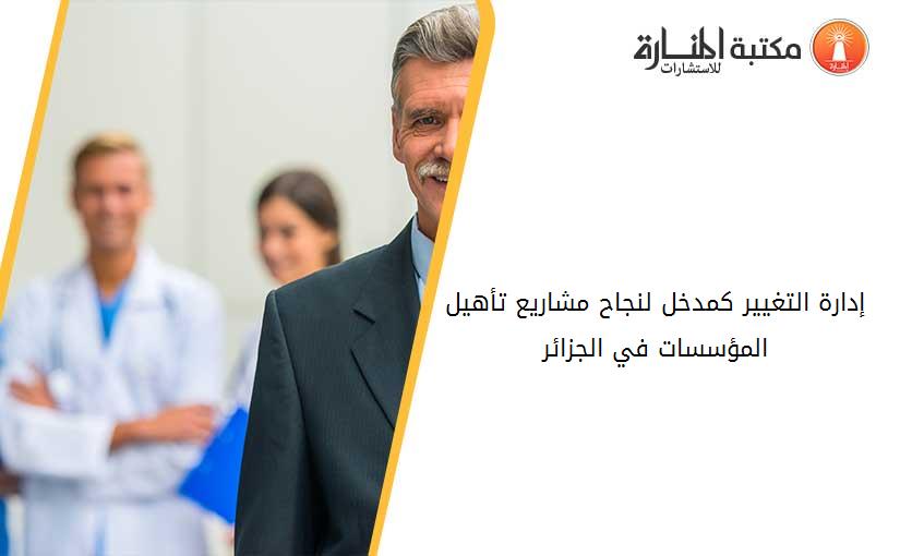 إدارة التغيير كمدخل لنجاح مشاريع تأهيل المؤسسات في الجزائر