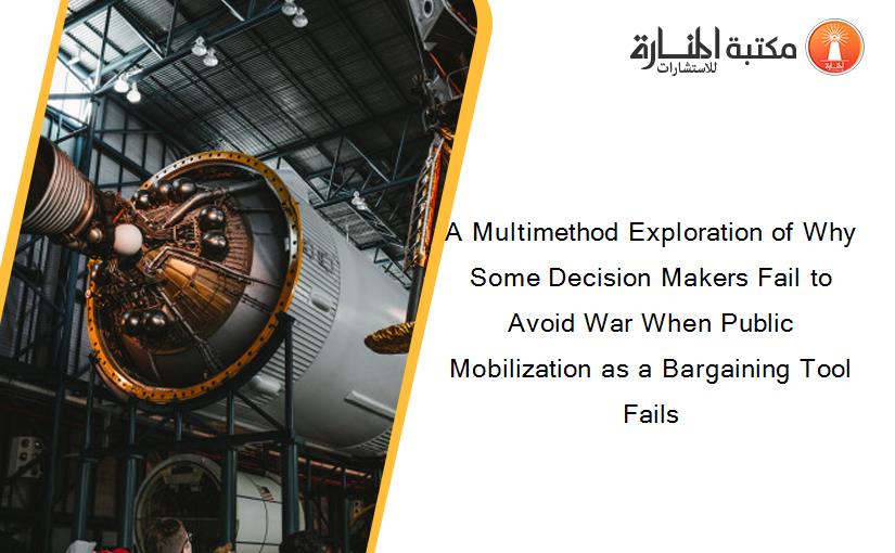 A Multimethod Exploration of Why Some Decision Makers Fail to Avoid War When Public Mobilization as a Bargaining Tool Fails