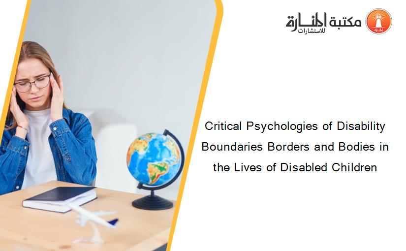 Critical Psychologies of Disability Boundaries Borders and Bodies in the Lives of Disabled Children