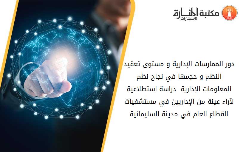 دور الممارسات الإدارية و مستوى تعقيد النظم و حجمها في نجاح نظم المعلومات الإدارية  دراسة استطلاعية لآراء عينة من الإداريين في مستشفيات القطاع العام في مدينة السليمانية