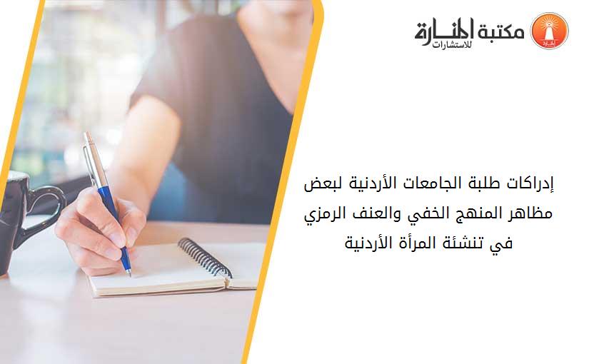 إدراكات طلبة الجامعات الأردنية لبعض مظاهر المنهج الخفي والعنف الرمزي في تنشئة المرأة الأردنية