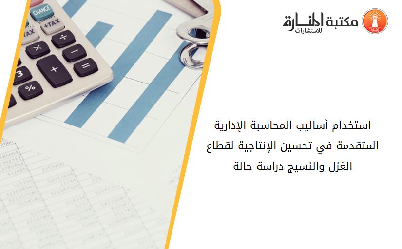 استخدام أساليب المحاسبة الإدارية المتقدمة في تحسين الإنتاجية لقطاع الغزل والنسيج دراسة حالة