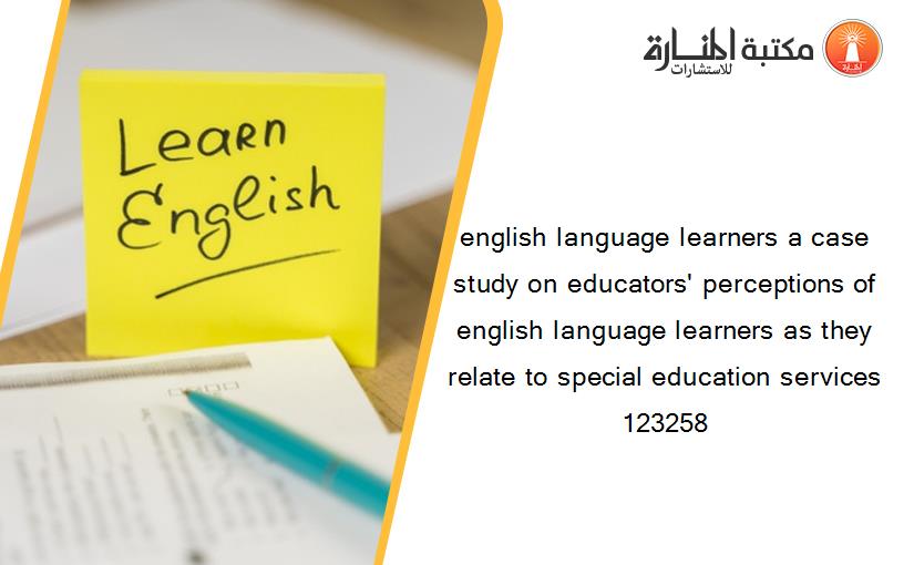 english language learners a case study on educators' perceptions of english language learners as they relate to special education services 123258