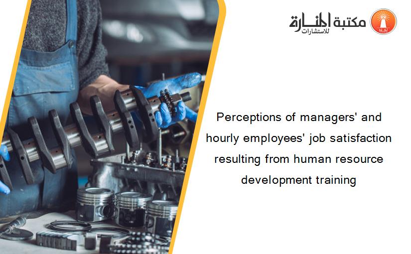 Perceptions of managers' and hourly employees' job satisfaction resulting from human resource development training