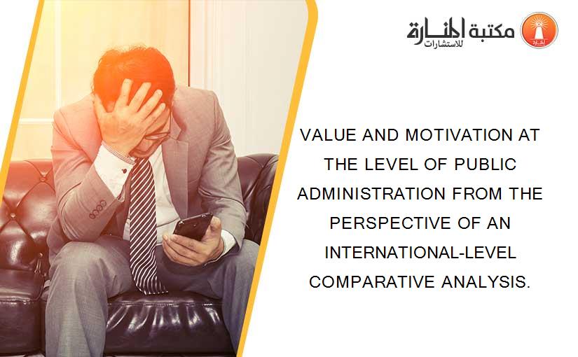 VALUE AND MOTIVATION AT THE LEVEL OF PUBLIC ADMINISTRATION FROM THE PERSPECTIVE OF AN INTERNATIONAL-LEVEL COMPARATIVE ANALYSIS.