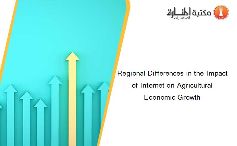 Regional Differences in the Impact of Internet on Agricultural Economic Growth
