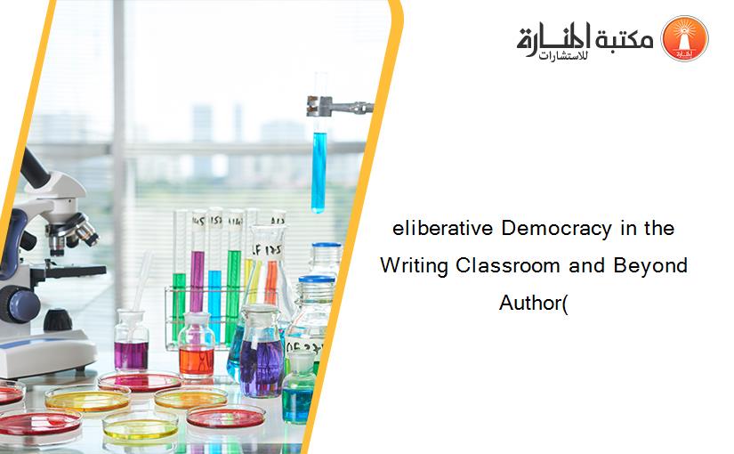 eliberative Democracy in the Writing Classroom and Beyond Author(