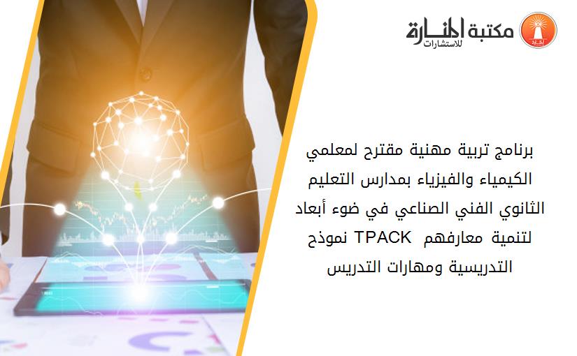 برنامج تربية مهنية مقترح لمعلمي الكيمياء والفيزياء بمدارس التعليم الثانوي الفني الصناعي في ضوء أبعاد نموذح TPACK لتنمية معارفهم التدريسية ومهارات التدريس