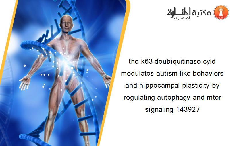 the k63 deubiquitinase cyld modulates autism-like behaviors and hippocampal plasticity by regulating autophagy and mtor signaling 143927