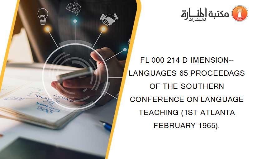 FL 000 214 D IMENSION-- LANGUAGES 65 PROCEEDAGS OF THE SOUTHERN CONFERENCE ON LANGUAGE TEACHING (1ST ATLANTA FEBRUARY 1965).