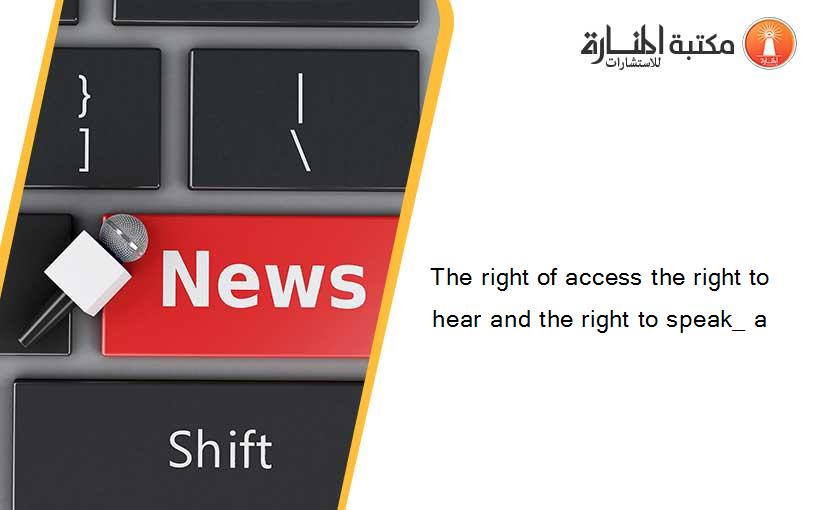 The right of access the right to hear and the right to speak_ a