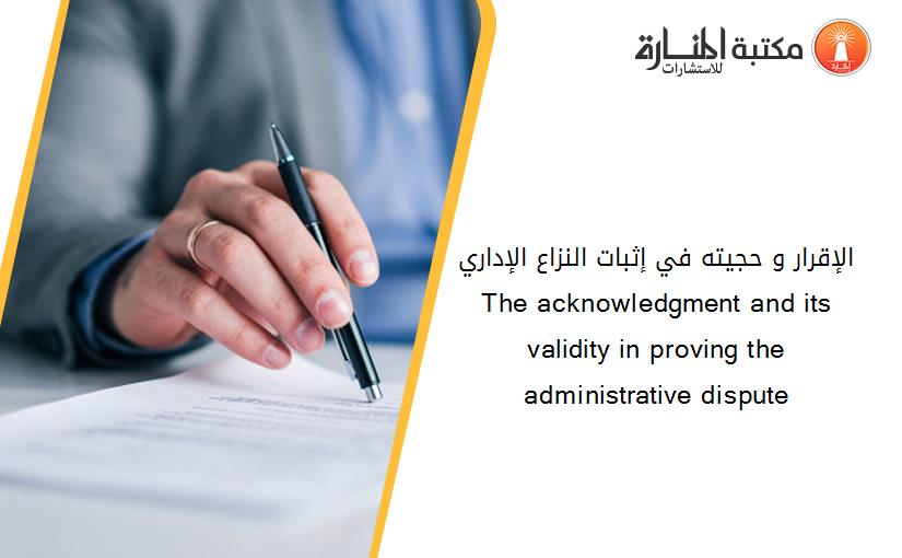 الإقرار و حجيته في إثبات النزاع الإداري The acknowledgment and its validity in proving the administrative dispute